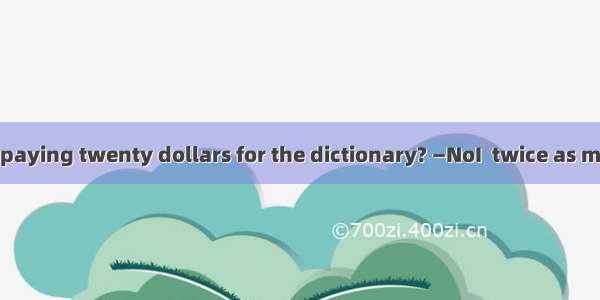 —Do you regret paying twenty dollars for the dictionary? —NoI  twice as much for it．A. gl