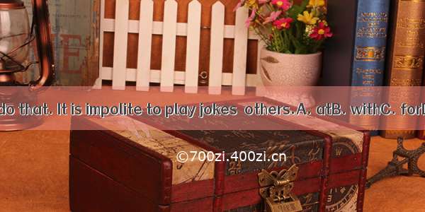 Don’t do that. It is impolite to play jokes  others.A. atB. withC. forD. on
