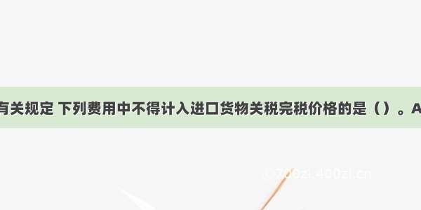 依据关税的有关规定 下列费用中不得计入进口货物关税完税价格的是（）。A.货价B.境外