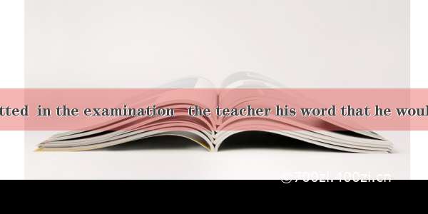 Little Tom admitted  in the examination   the teacher his word that he wouldn’t do that ag
