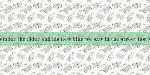 Do you still remember the rider and his new bike we saw in the street last week?A. whichB.