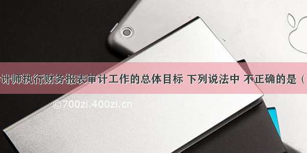 关于注册会计师执行财务报表审计工作的总体目标 下列说法中 不正确的是（）。A.对财