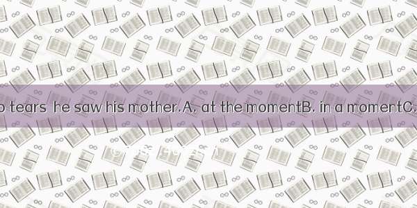 The boy burst into tears  he saw his mother.A. at the momentB. in a momentC. for a momentD