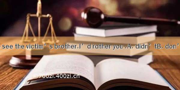 .-I am going to see the victim’s brother.I’d rather you .A. didn’tB. don’tC. should