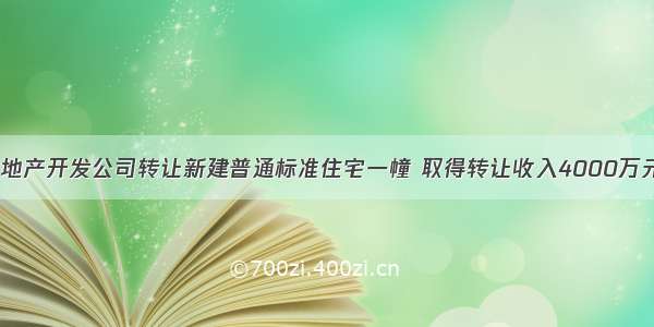 8月某房地产开发公司转让新建普通标准住宅一幢 取得转让收入4000万元 转让环