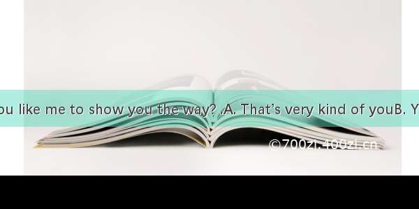 - Would you like me to show you the way? .A. That’s very kind of youB. Yes  you cou