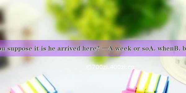 —How long do you suppose it is he arrived here? —A week or soA. whenB. beforeC. afterD. s