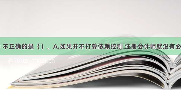 下列表述中 不正确的是（）。A.如果并不打算依赖控制 注册会计师就没有必要进一步了