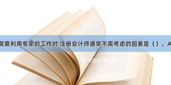 在确定是否需要利用专家的工作时 注册会计师通常不需考虑的因素是（）。A.审计项目组