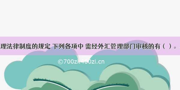 根据外汇管理法律制度的规定 下列各项中 需经外汇管理部门审核的有（）。A.中外合资