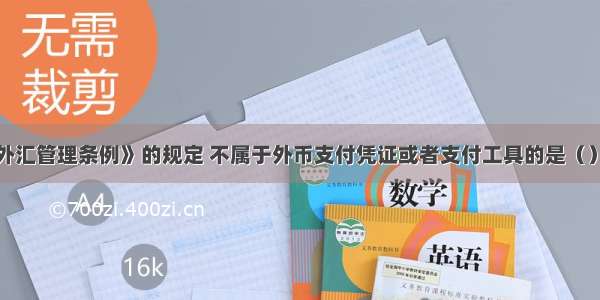 根据我国《外汇管理条例》的规定 不属于外币支付凭证或者支付工具的是（）。A.票据B.