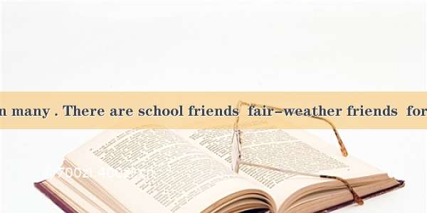 Friends come in many . There are school friends  fair-weather friends  forever friends an