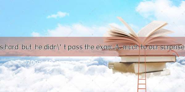 He always works hard  but  he didn\'t pass the exam.A. much to our surpriseB. to our great