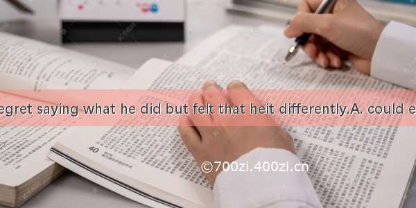 He did not regret saying what he did but felt that heit differently.A. could expressB. wou