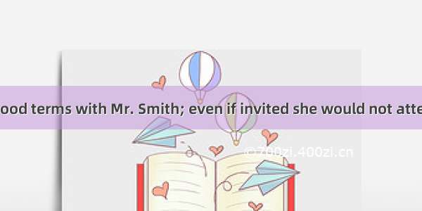 She is not on good terms with Mr. Smith; even if invited she would not attend his party.A.
