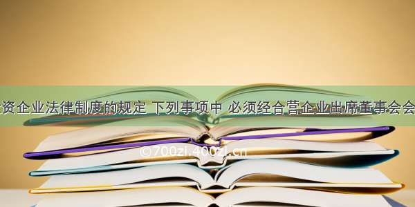 根据外商投资企业法律制度的规定 下列事项中 必须经合营企业出席董事会会议的全体董