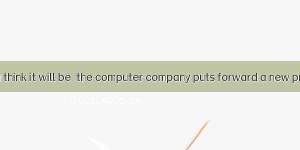 How long do you think it will be  the computer company puts forward a new product?A. befo