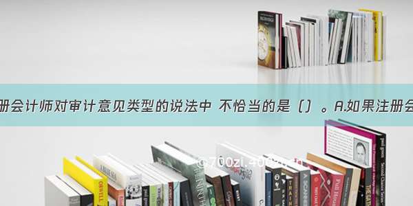 下列有关注册会计师对审计意见类型的说法中 不恰当的是（）。A.如果注册会计师无法获