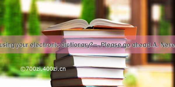 Do you mind me using your electronic dictionary?-. Please go ahead.A. Never mindB. Of