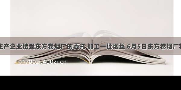 某烟丝生产企业接受东方卷烟厂的委托 加工一批烟丝 6月5日东方卷烟厂将外购的