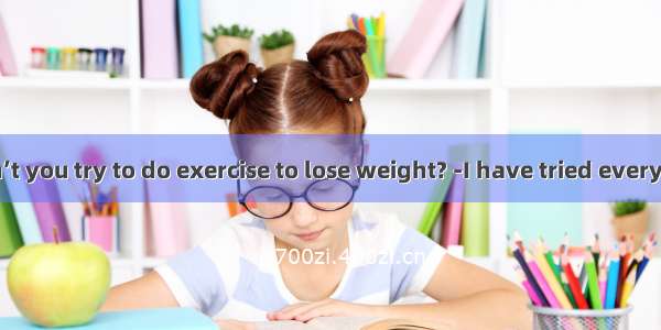 -- Why don’t you try to do exercise to lose weight? -I have tried everything but it