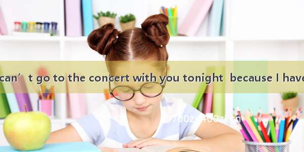 -- I’m sorry I can’t go to the concert with you tonight  because I have a bad cold. ---