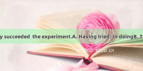 many times  they succeeded  the experiment.A. Having tried; in doingB. Tried; in being do