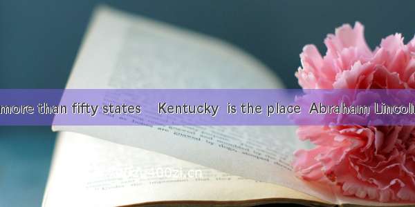 America has more than fifty states    Kentucky  is the place  Abraham Lincoln was born. A