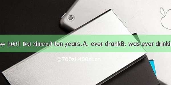 I don’t drink now  but I  for almost ten years.A. ever drankB. was ever drinkingC. have e