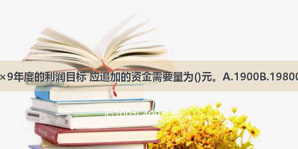 长江公司为实现20×9年度的利润目标 应追加的资金需要量为()元。A.1900B.19800C.20000D.21000