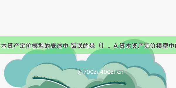 下列有关资本资产定价模型的表述中 错误的是（）。A.资本资产定价模型中的资本资产 