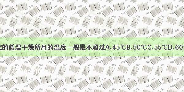 《中国药典》规定的低温干燥所用的温度一般是不超过A.45℃B.50℃C.55℃D.60℃E.65℃ABCDE