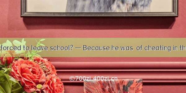 — Why was Fred forced to leave school? — Because he was  of cheating in the English exam.