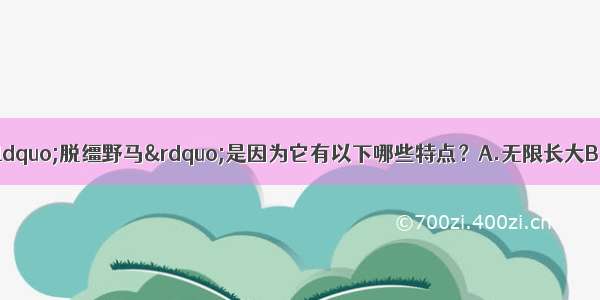 癌细胞常被比喻为&ldquo;脱缰野马&rdquo;是因为它有以下哪些特点？A.无限长大B.无限分裂C.到处移