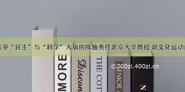 单选题19高举“民主”与“科学”大旗的陈独秀任北京大学教授 新文化运动由此在北京