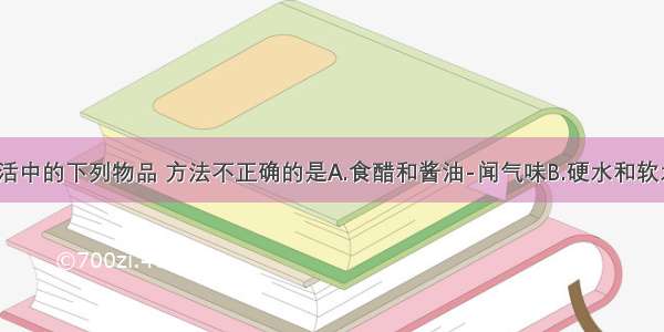 鉴别日常生活中的下列物品 方法不正确的是A.食醋和酱油-闻气味B.硬水和软水-加肥皂水