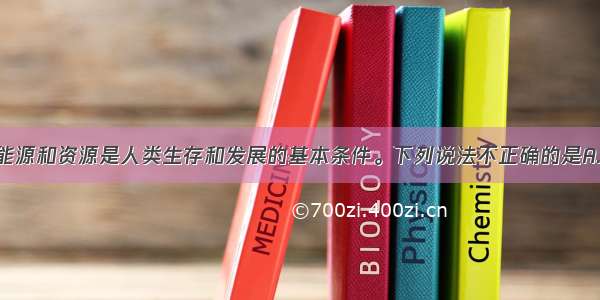 单选题环境 能源和资源是人类生存和发展的基本条件。下列说法不正确的是A.煤 石油 天然