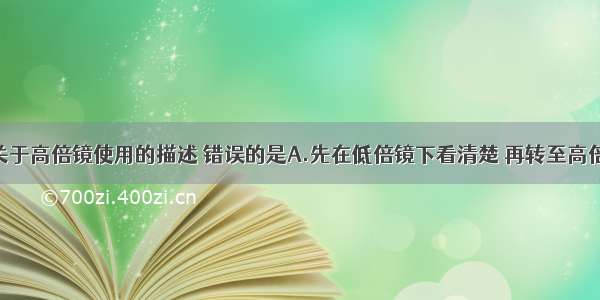 单选题下列关于高倍镜使用的描述 错误的是A.先在低倍镜下看清楚 再转至高倍镜B.先用粗