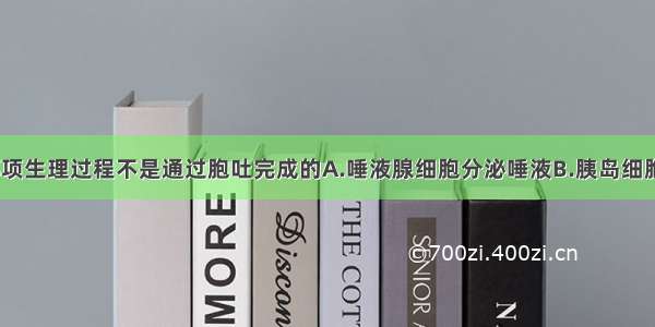 单选题下列哪项生理过程不是通过胞吐完成的A.唾液腺细胞分泌唾液B.胰岛细胞分泌胰岛素C