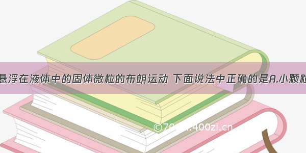 单选题关于悬浮在液体中的固体微粒的布朗运动 下面说法中正确的是A.小颗粒的无规则运