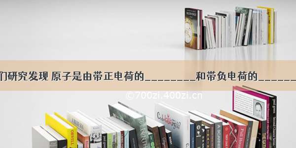 （1）科学家们研究发现 原子是由带正电荷的________和带负电荷的________构成的 原