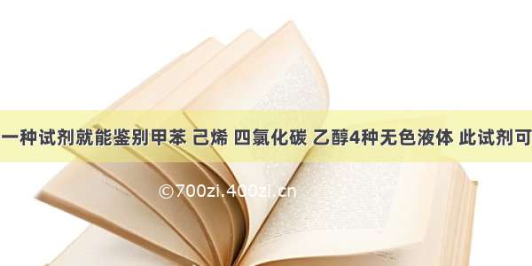 单选题只用一种试剂就能鉴别甲苯 己烯 四氯化碳 乙醇4种无色液体 此试剂可以是A.溴水