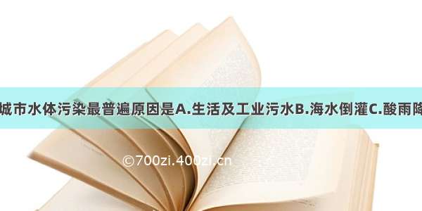 单选题造成城市水体污染最普遍原因是A.生活及工业污水B.海水倒灌C.酸雨降落D.大气污