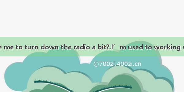 --Would you like me to turn down the radio a bit?.I’m used to working with the radio on