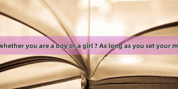 What  will it  whether you are a boy or a girl ? As long as you set your mind to it  nothi