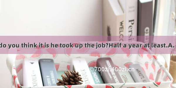 ---How long do you think it is he took up the job?Half a year at least.A. whenB. befor