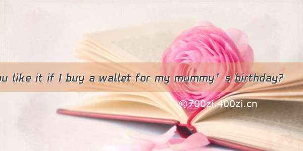 ― Daddy how do you like it if I buy a wallet for my mummy’s birthday?―  A. It couldn’t be