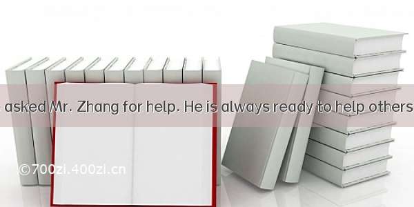 －We could have asked Mr. Zhang for help. He is always ready to help others.－I  that. A lon