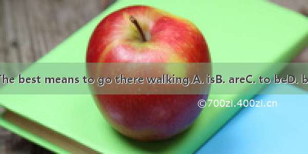 The best means to go there walking.A. isB. areC. to beD. be