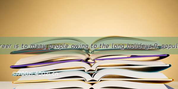 Teaching as a career is to many people owing to the long holidays.A. popularB. familiarC.